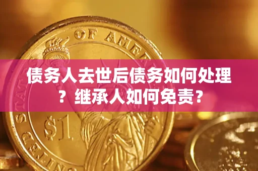 济南债务人去世后债务如何处理？继承人如何免责？