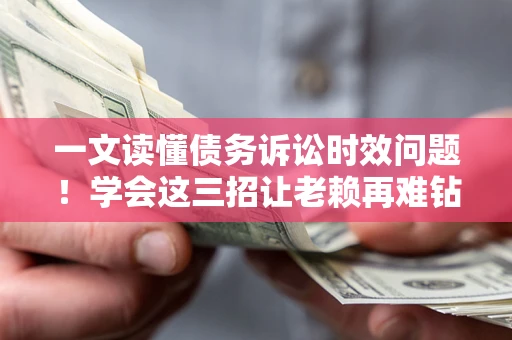 济南一文读懂债务诉讼时效问题！学会这三招让老赖再难钻空子
