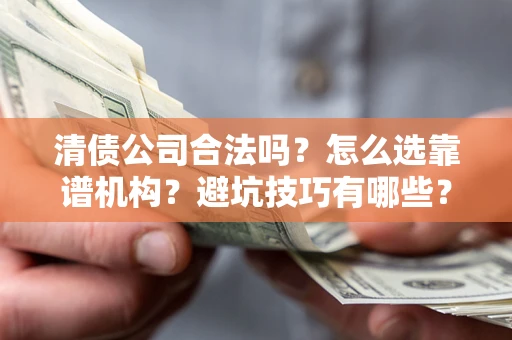 济南清债公司合法吗？怎么选靠谱机构？避坑技巧有哪些？