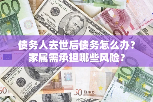 济南债务人去世后债务怎么办？家属需承担哪些风险？