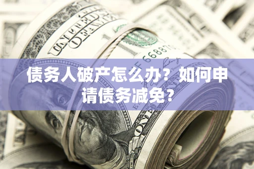 济南债务人破产怎么办？如何申请债务减免？