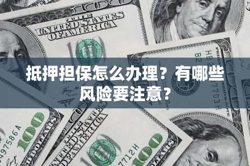 济南抵押担保怎么办理？有哪些风险要注意？