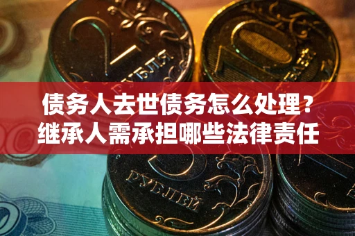 济南债务人去世债务怎么处理？继承人需承担哪些法律责任？