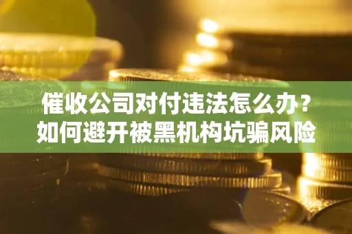 济南催收公司对付违法怎么办？如何避开被黑机构坑骗风险
