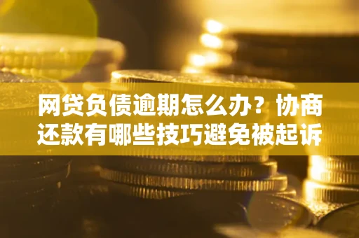 济南网贷负债逾期怎么办？协商还款有哪些技巧避免被起诉？