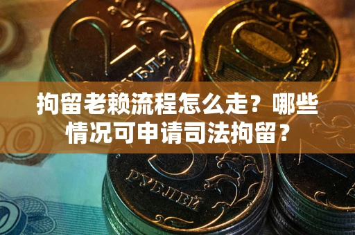 济南拘留老赖流程怎么走？哪些情况可申请司法拘留？