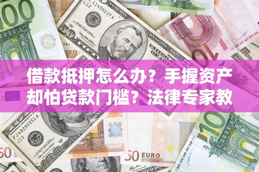 济南借款抵押怎么办？手握资产却怕贷款门槛？法律专家教你办抵押不踩坑