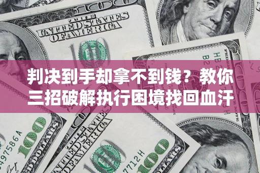 济南判决到手却拿不到钱？教你三招破解执行困境找回血汗钱