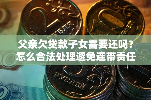 济南父亲欠贷款子女需要还吗？怎么合法处理避免连带责任？