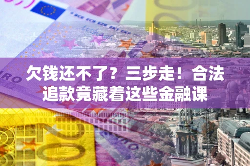 济南欠钱还不了？三步走！合法追款竟藏着这些金融课