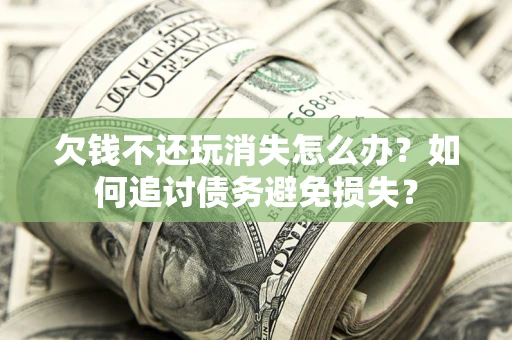 济南欠钱不还玩消失怎么办？如何追讨债务避免损失？