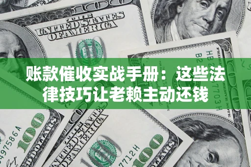 济南账款催收实战手册：这些法律技巧让老赖主动还钱
