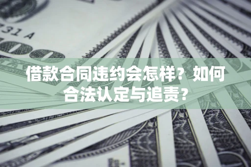 济南借款合同违约会怎样？如何合法认定与追责？
