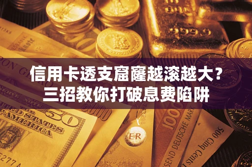 济南信用卡透支窟窿越滚越大？三招教你打破息费陷阱
