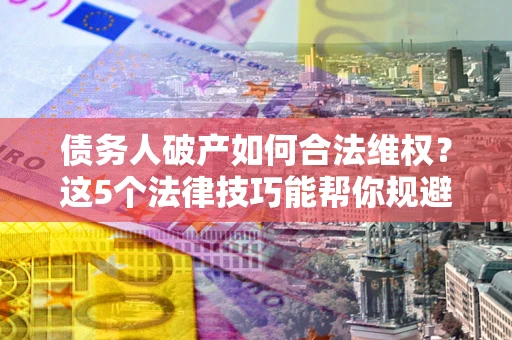 济南债务人破产如何合法维权？这5个法律技巧能帮你规避风险