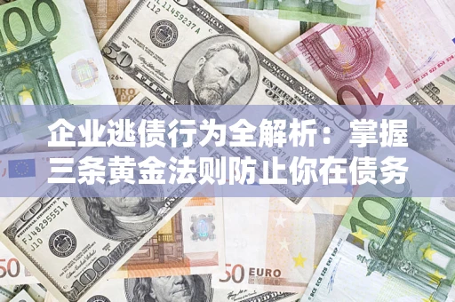 济南企业逃债行为全解析：掌握三条黄金法则防止你在债务乱局中“踩雷”