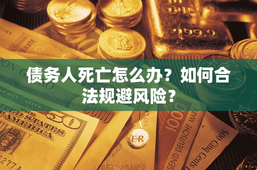 济南债务人死亡怎么办？如何合法规避风险？