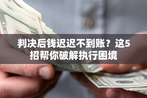 济南判决后钱迟迟不到账？这5招帮你破解执行困境