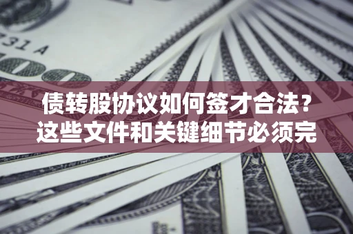 济南债转股协议如何签才合法？这些文件和关键细节必须完整