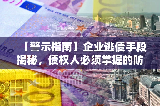济南【警示指南】企业逃债手段揭秘，债权人必须掌握的防坑宝典