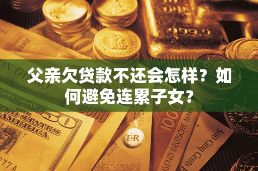 济南父亲欠贷款不还会怎样？如何避免连累子女？