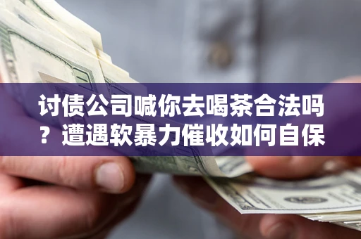 济南讨债公司喊你去喝茶合法吗？遭遇软暴力催收如何自保？