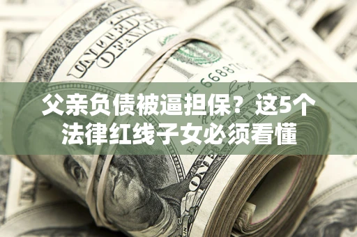 济南父亲负债被逼担保？这5个法律红线子女必须看懂