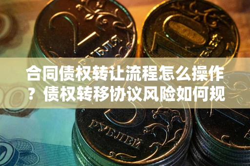 济南合同债权转让流程怎么操作？债权转移协议风险如何规避？