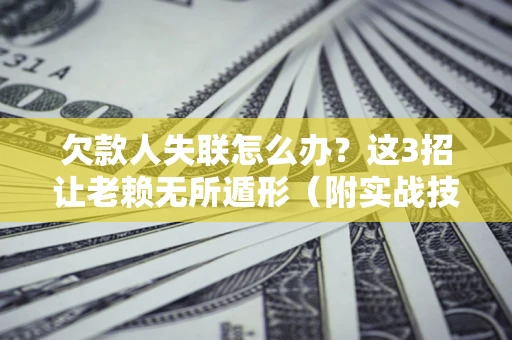 济南欠款人失联怎么办？这3招让老赖无所遁形（附实战技巧）