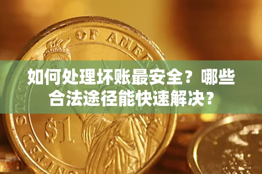 济南如何处理坏账最安全？哪些合法途径能快速解决？