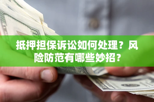 济南抵押担保诉讼如何处理？风险防范有哪些妙招？