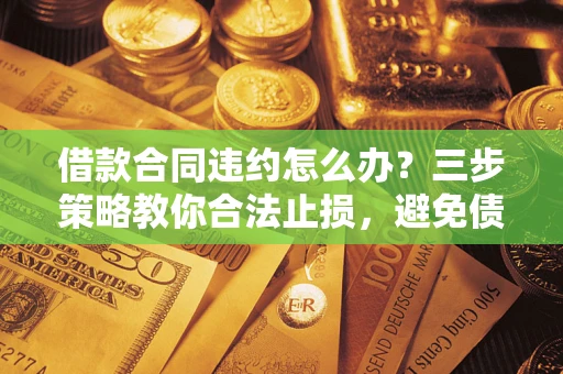 济南借款合同违约怎么办？三步策略教你合法止损，避免债务危机升级