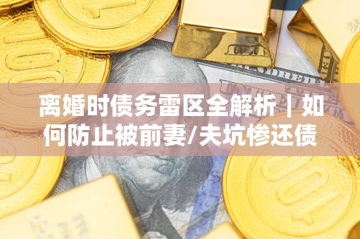 济南离婚时债务雷区全解析｜如何防止被前妻/夫坑惨还债？