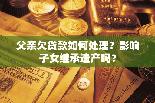 济南父亲欠贷款如何处理？影响子女继承遗产吗？