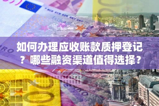 济南如何办理应收账款质押登记？哪些融资渠道值得选择？
