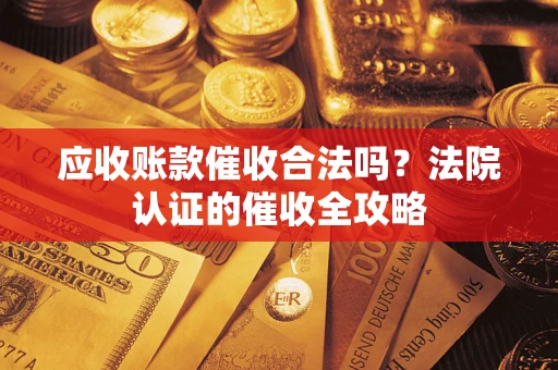 济南应收账款催收合法吗？法院认证的催收全攻略