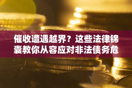 济南催收遭遇越界？这些法律锦囊教你从容应对非法债务危机