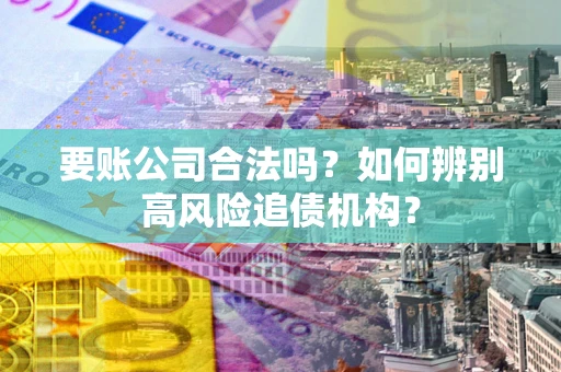 济南要账公司合法吗？如何辨别高风险追债机构？