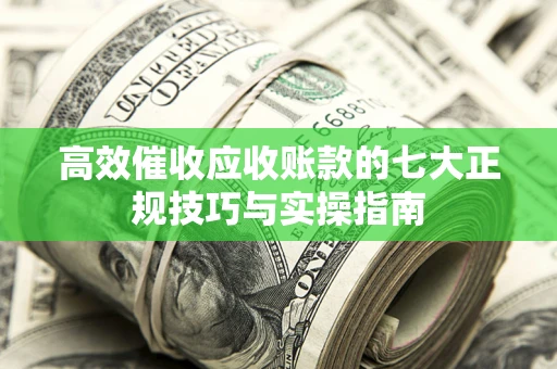 济南高效催收应收账款的七大正规技巧与实操指南