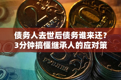济南债务人去世后债务谁来还？3分钟搞懂继承人的应对策略