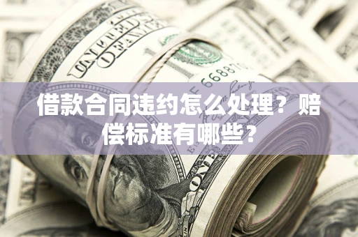 济南借款合同违约怎么处理？赔偿标准有哪些？