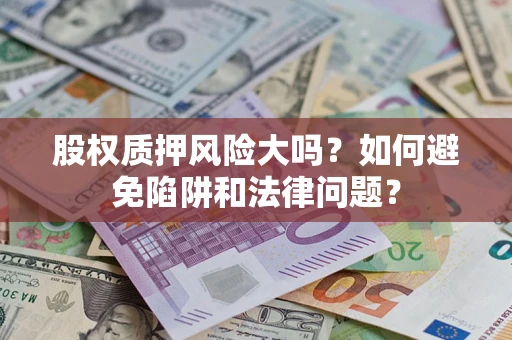 济南股权质押风险大吗？如何避免陷阱和法律问题？