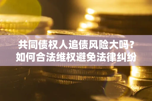 济南共同债权人追债风险大吗?如何合法维权避免法律纠纷? 济南共同债权人追债风险大吗?如何合法维权避免法律纠纷?