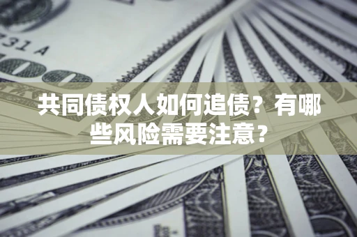 济南共同债权人如何追债？有哪些风险需要注意？