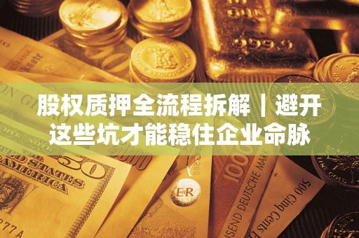 济南股权质押全流程拆解｜避开这些坑才能稳住企业命脉