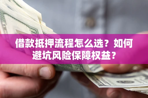 济南借款抵押流程怎么选？如何避坑风险保障权益？