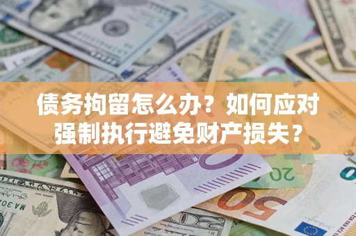 济南债务拘留怎么办？如何应对强制执行避免财产损失？