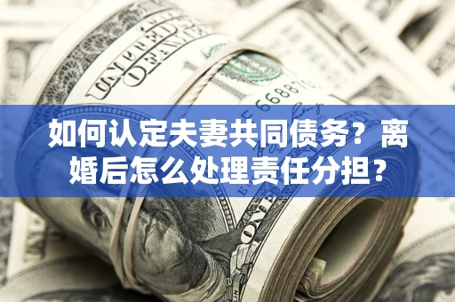 济南如何认定夫妻共同债务？离婚后怎么处理责任分担？