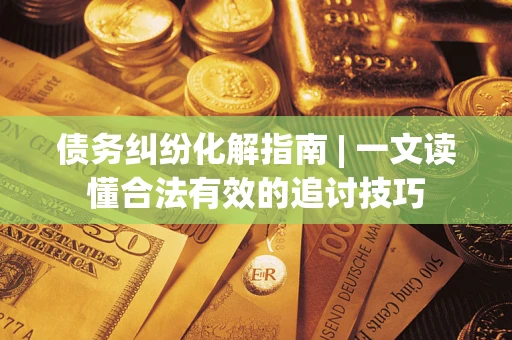 济南债务纠纷化解指南 | 一文读懂合法有效的追讨技巧