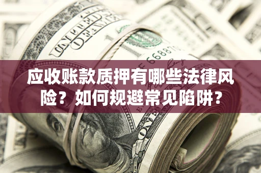 济南应收账款质押有哪些法律风险？如何规避常见陷阱？